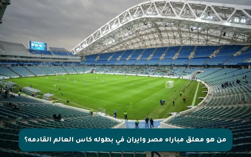 من هو معلق مباراة مصر وإيران في بطولة كأس العالم القادمة؟